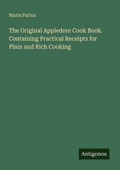 "Maria Parloa. The Original Appledore Cook Book. Containing Practical Receipts for Plain and Rich Cooking. Antigonos."