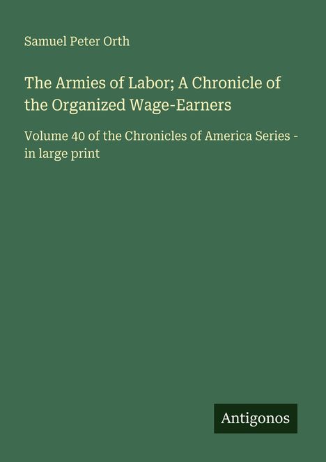 "Samuel Peter Orth: The Armies of Labor; A Chronicle of the Organized Wage-Earners. Volume 40. Grünes Cover mit 'Antigonos'."