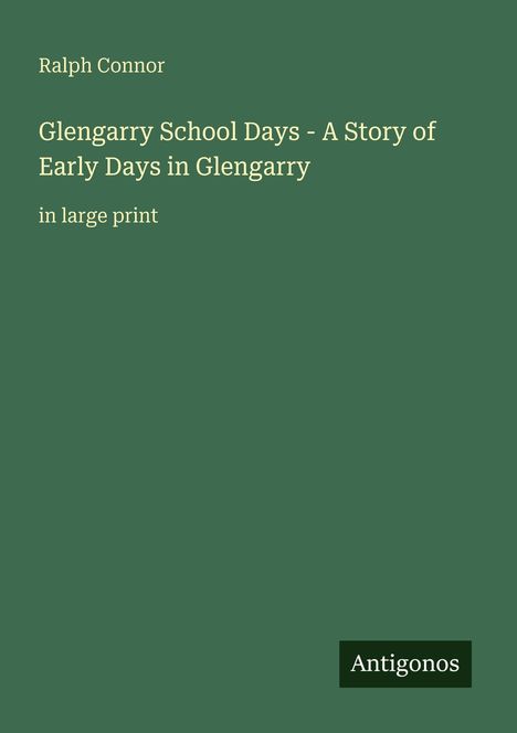 Grüner Hintergrund mit hellem Text: "Ralph Connor. Glengarry School Days - A Story of Early Days in Glengarry. in large print." Logo unten: Antigonos.