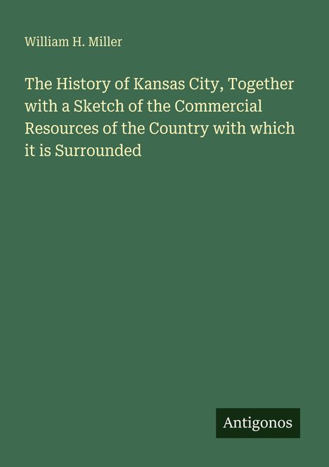 Überschrift: "The History of Kansas City..." Autor: William H. Miller. Unten rechts ein kleines "Antigonos"-Logo. Hintergrund: grün.