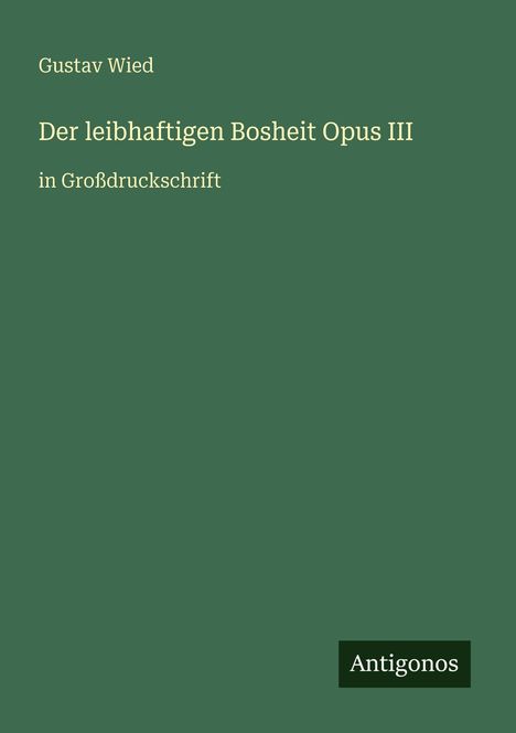 Text: "Gustav Wied. Der leibhaftigen Bosheit Opus III in Großdruckschrift. Antigonos." Grüner Hintergrund.
