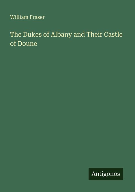 Buchtitel: "The Dukes of Albany and Their Castle of Doune" von William Fraser. Unten rechts steht "Antigonos".