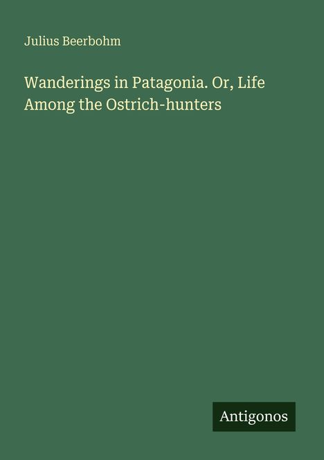 Titel: Wanderings in Patagonia. Or, Life Among the Ostrich-hunters. Autor: Julius Beerbohm. Unten steht "Antigonos".