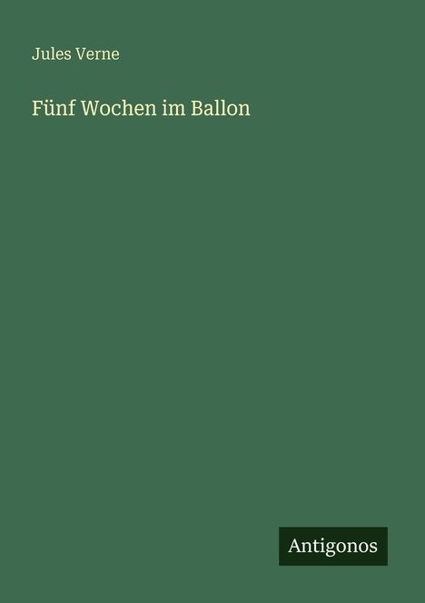 "Jules Verne, Fünf Wochen im Ballon. Unten steht 'Antigonos'. Dunkelgrüner Hintergrund."