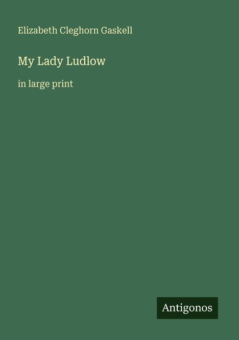 "Elizabeth Cleghorn Gaskell", "My Lady Ludlow", "in large print", Logo: "Antigonos". Hintergrund dunkelgrün.
