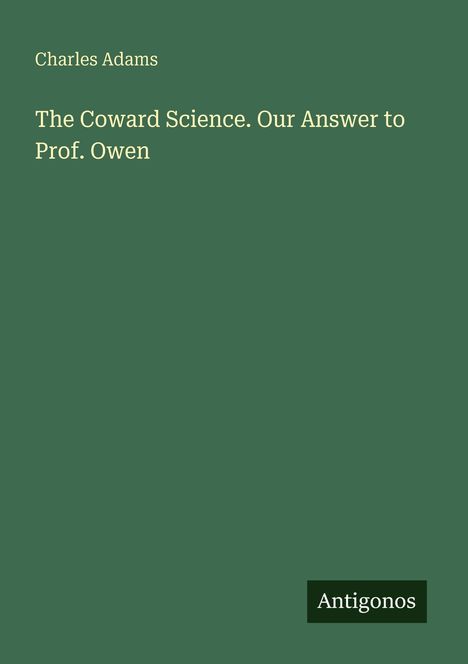 Titel: The Coward Science. Our Answer to Prof. Owen. Autor: Charles Adams. Unten rechts: Antigonos. Hintergrund: Dunkelgrün.