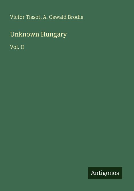 „Victor Tissot, A. Oswald Brodie. Unknown Hungary. Vol. II. Antigonos.“ – Grüner Hintergrund mit schlichtem Design.