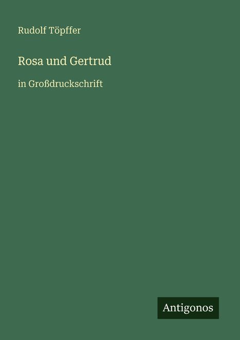 Rudolf Töpffer, Rosa und Gertrud, in Großdruckschrift; Logo "Antigonos" unten rechts, Hintergrund in Grün.