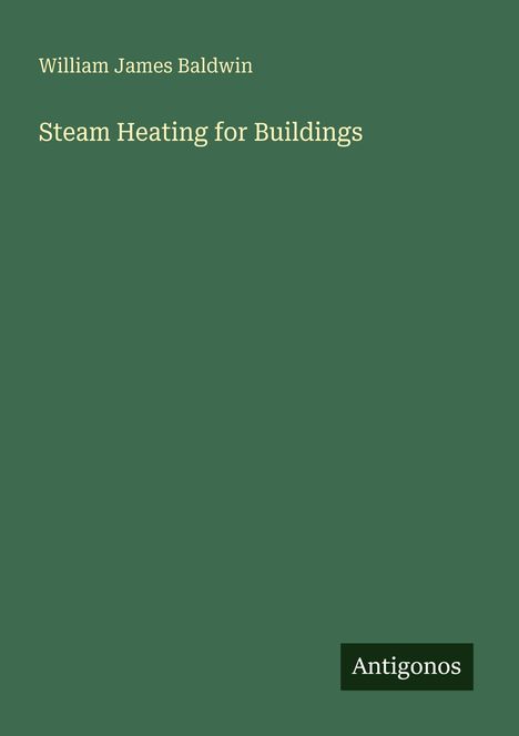 Titel: Steam Heating for Buildings. Autor: William James Baldwin. Auf grünem Hintergrund steht unten rechts "Antigonos".