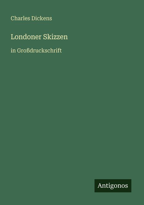 "Charles Dickens: Londoner Skizzen in Großdruckschrift. Antigonos." Auf grünem Hintergrund, schlichtes Design.