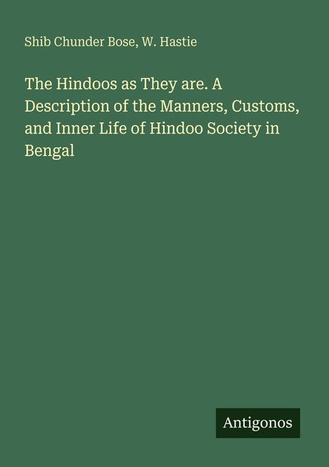 Titel: "The Hindoos as They are." Autoren: Shib Chunder Bose, W. Hastie. Unten rechts steht "Antigonos". Hintergrund: dunkelgrün.