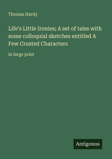 Thomas Hardy, "Life's Little Ironies" und "A Few Crusted Characters" in Großdruck. Unten rechts das Logo "Antigonos". Hintergrund grün.