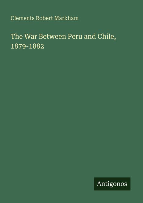 Text: "Clements Robert Markham. The War Between Peru and Chile, 1879-1882. Antigonos". Grüner Hintergrund.