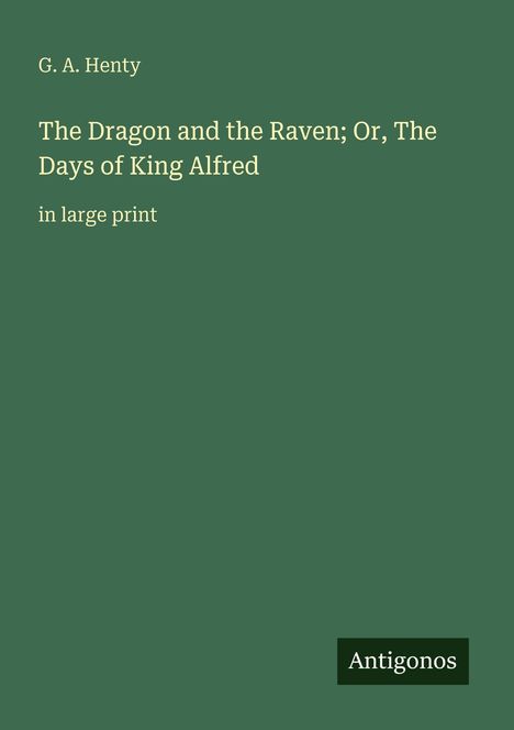 Titel: "The Dragon and the Raven; Or, The Days of King Alfred" von G. A. Henty. Unten: "Antigonos". Grüner Hintergrund.