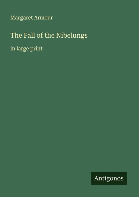 Text: „Margaret Armour, The Fall of the Nibelungs, in large print“. Unten rechts ein kleines Logo mit „Antigonos“. Dunkelgrüner Hintergrund.