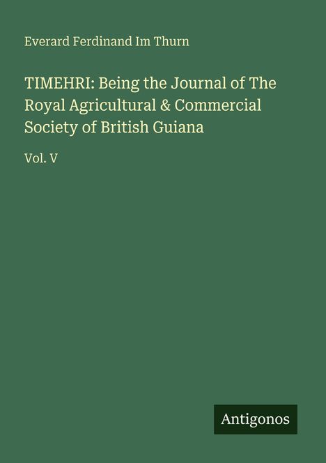 Text: Everard Ferdinand Im Thurn. TIMEHRI: Being the Journal of The Royal Agricultural & Commercial Society of British Guiana, Vol. V. Unten steht "Antigonos". Hintergrund grün.