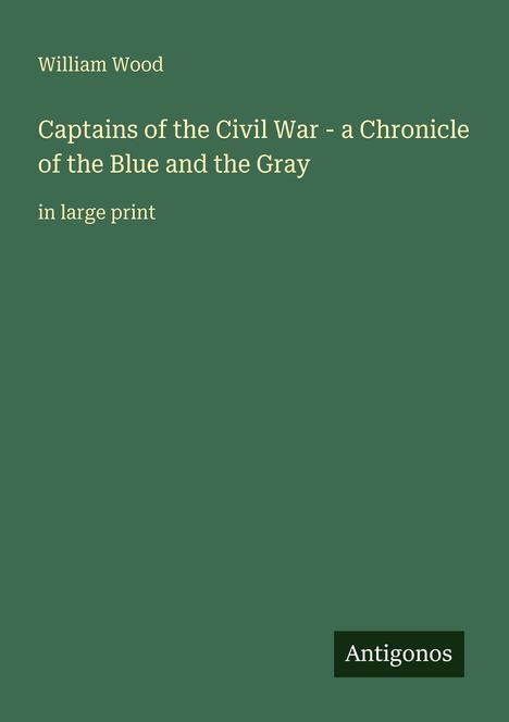 Text: "William Wood. Captains of the Civil War - a Chronicle of the Blue and the Gray. in large print. Antigonos." Auf grünem Hintergrund.