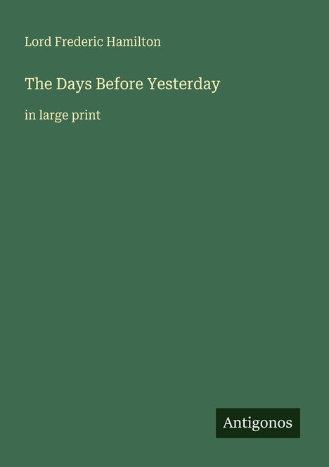 Text in Großbuchstaben: "Lord Frederic Hamilton, The Days Before Yesterday, in large print, Antigonos". Einfacher grüner Hintergrund.