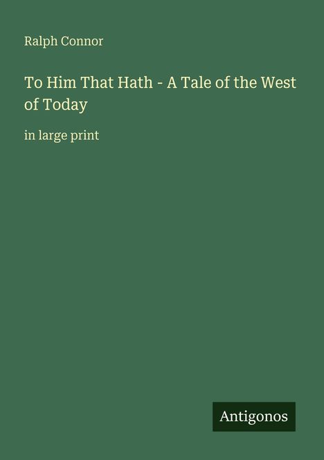 "Ralph Connor: To Him That Hath - A Tale of the West of Today, in large print. Antigonos." Text auf grünem Hintergrund.