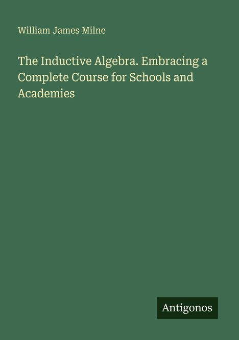 Oben steht "William James Milne". Darunter: "The Inductive Algebra. Embracing a Complete Course for Schools and Academies". Unten: "Antigonos". Der Hintergrund ist grün.