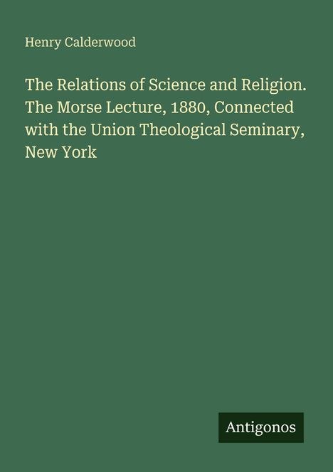 Henry Calderwood. The Relations of Science and Religion. The Morse Lecture, 1880. Grüner Hintergrund, "Antigonos" unten.