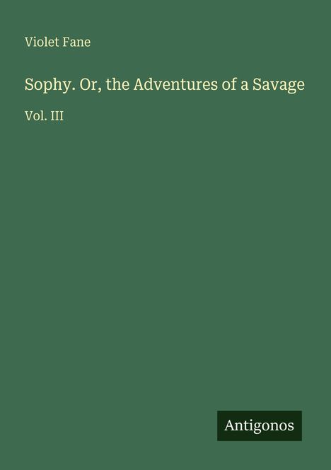 Grüner Hintergrund mit folgendem Text: Violet Fane, Sophy. Or, the Adventures of a Savage, Vol. III. Unten steht "Antigonos".