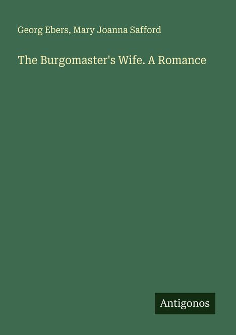 Grüner Hintergrund mit weißem Text: "Georg Ebers, Mary Joanna Safford. The Burgomaster's Wife. A Romance." Unten: "Antigonos".