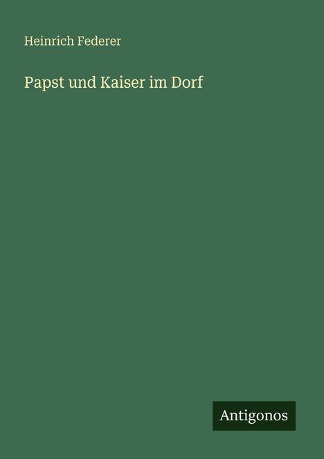 "Heinrich Federer, Papst und Kaiser im Dorf. Antigonos." Schlichtes grünes Titelbild mit weißem Text.