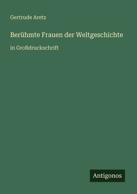 "Berühmte Frauen der Weltgeschichte" in Großdruckschrift, von Gertrude Aretz, Verlag Antigonos. Schlichter grüner Hintergrund.