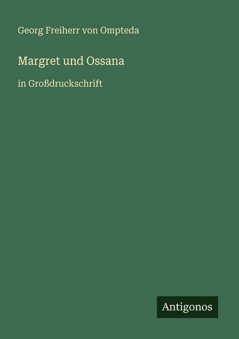Grünes Cover mit Text: "Georg Freiherr von Ompteda, Margret und Ossana in Großdruckschrift". Unten das Logo "Antigonos".