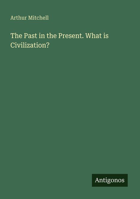 Arthur Mitchell. The Past in the Present. What is Civilization? Grüner Hintergrund, unten rechts "Antigonos".