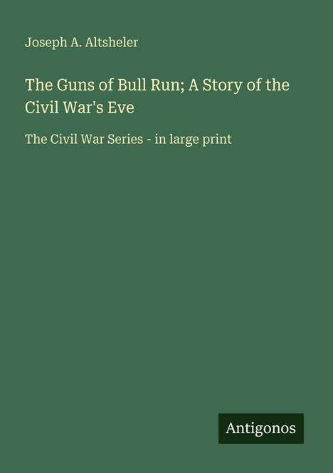Joseph A. Altsheler: "The Guns of Bull Run; A Story of the Civil War's Eve". "The Civil War Series - in large print". Logo: Antigonos.