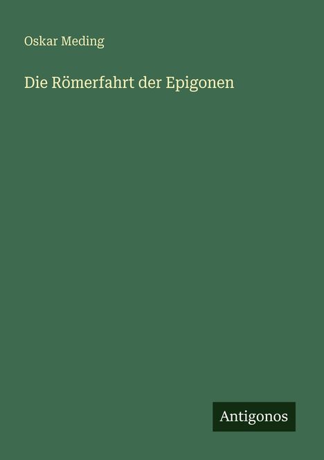 "Oskar Meding, Die Römerfahrt der Epigonen." Unten rechts steht "Antigonos." Ein schlichter, grüner Hintergrund.