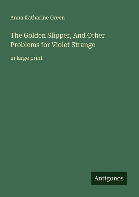 Oben steht "Anna Katharine Green". Der Titel lautet "The Golden Slipper, And Other Problems for Violet Strange". Unten "Antigonos".