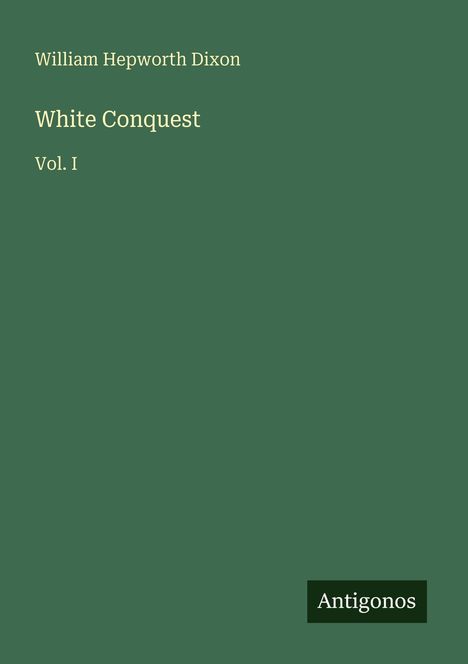 "William Hepworth Dixon, White Conquest, Vol. I" steht auf einem grünen Hintergrund. Unten rechts: "Antigonos".