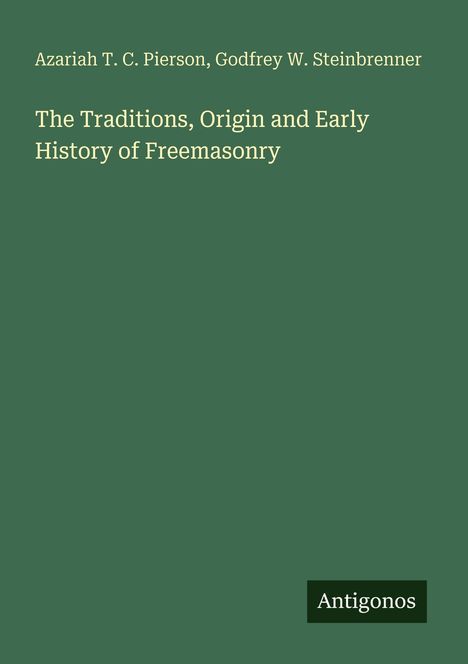 Titel: "The Traditions, Origin and Early History of Freemasonry" von Azariah T. C. Pierson, Godfrey W. Steinbrenner. Logo: Antigonos.