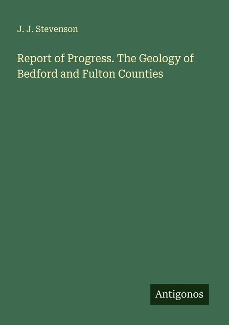 Titel "Report of Progress. The Geology of Bedford and Fulton Counties" von J. J. Stevenson. Unten rechts "Antigonos".
