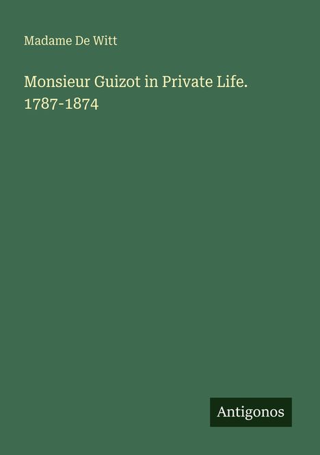Text: "Madame De Witt, Monsieur Guizot in Private Life. 1787-1874, Ant gono ". Grün mit schlichtem Design.