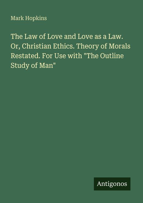 Text: "Mark Hopkins. The Law of Love and Love as a Law. Or, Christian Ethics. Theory of Morals Restated." Unten steht "Antigonos". Hintergrund grün.
