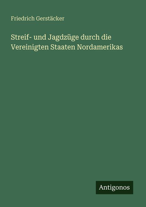 Friedrich Gerstäcker. Streif- und Jagdzüge durch die Vereinigten Staaten Nordamerikas. Antigonos. Grüner Hintergrund.