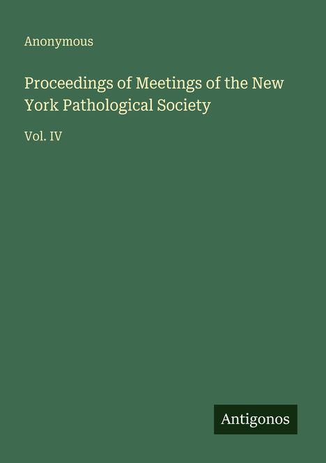 "Proceedings of Meetings of the New York Pathological Society, Vol. IV, Anonymous. Grünes Cover mit Antigonos-Logo."