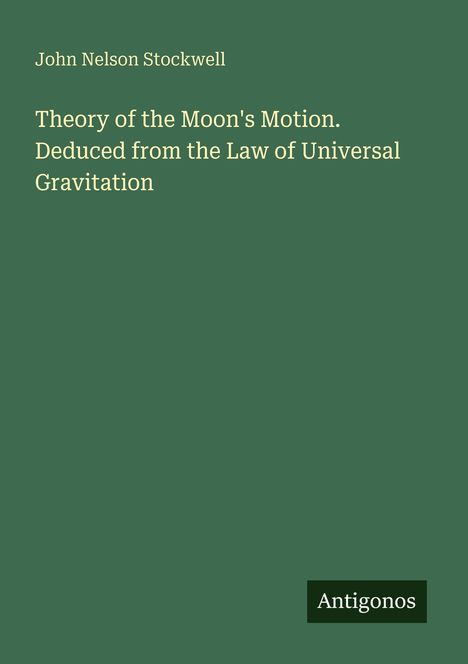 John Nelson Stockwell: Theory of the Moon's Motion. Grüner Hintergrund, „Antigonos“ unten rechts in einem Rechteck.