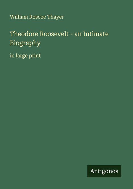 William Roscoe Thayer, Theodore Roosevelt - an Intimate Biography, in large print. Grüner Hintergrund, Logo "Antigonos" unten rechts.