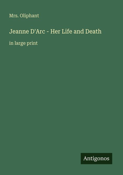 Text: "Mrs. Oliphant. Jeanne D'Arc - Her Life and Death in large print. Antigonos." Hintergrund in dunklem Grün.