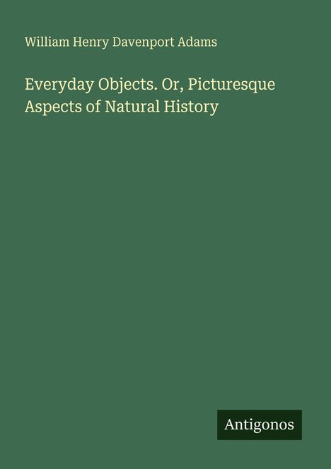 Buchtitel in hellen Schriften: "Everyday Objects. Or, Picturesque Aspects of Natural History" von William Henry Davenport Adams.