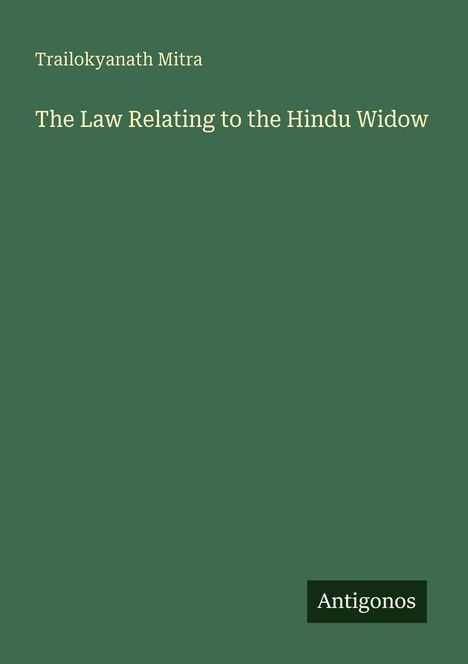 Oben steht "Trailokyanath Mitra". Darunter "The Law Relating to the Hindu Widow". Unten Logo: "Antigonos". Hintergrund grün.