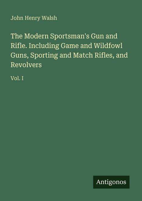 Titel: "The Modern Sportsman's Gun and Rifle. Vol. I". Autor: John Henry Walsh. Grüner Hintergrund. Unten: "Antigonos".