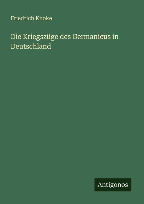 Cover mit grünem Hintergrund, weißer Text: "Friedrich Knoke. Die Kriegszüge des Germanicus in Deutschland", unten Logo "Antionos".
