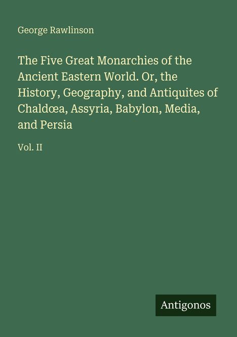 Text mit Titel und Autor auf grünem Hintergrund: George Rawlinson. "The Five Great Monarchies..." Vol. II. Unten rechts: Logo "Antigonos".