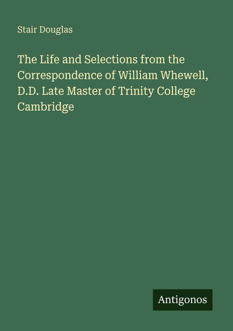 Buchtitel: "The Life and Selections from the Correspondence of William Whewell, D.D." Autor: Stair Douglas. Publisher: Antigonos.